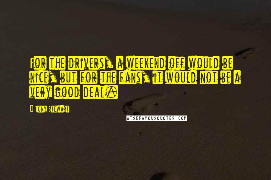 Tony Stewart Quotes: For the drivers, a weekend off would be nice, but for the fans, it would not be a very good deal.