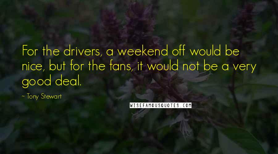 Tony Stewart Quotes: For the drivers, a weekend off would be nice, but for the fans, it would not be a very good deal.