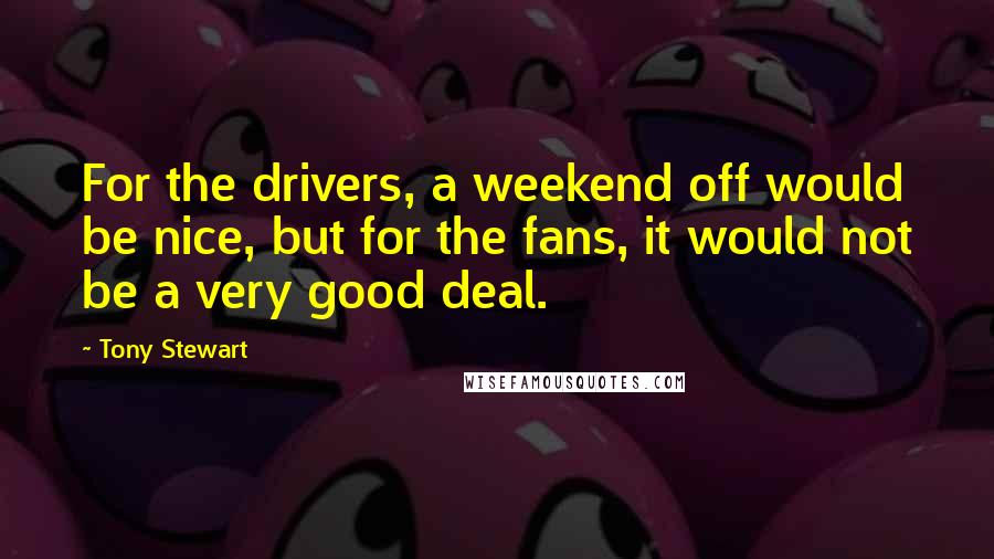 Tony Stewart Quotes: For the drivers, a weekend off would be nice, but for the fans, it would not be a very good deal.