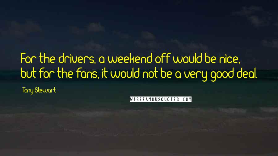 Tony Stewart Quotes: For the drivers, a weekend off would be nice, but for the fans, it would not be a very good deal.