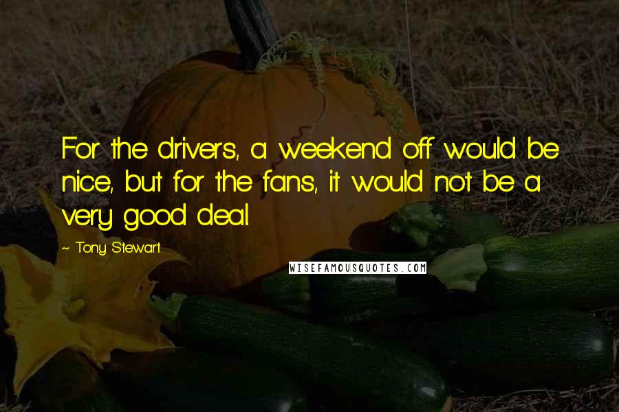 Tony Stewart Quotes: For the drivers, a weekend off would be nice, but for the fans, it would not be a very good deal.