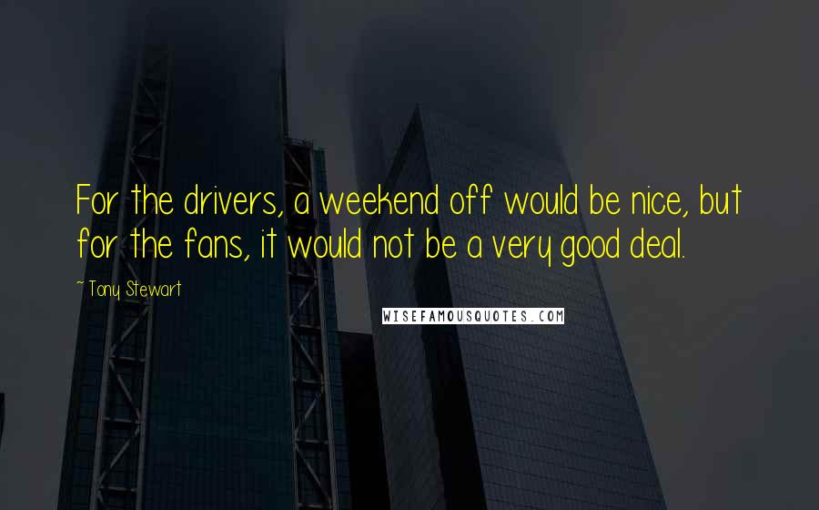 Tony Stewart Quotes: For the drivers, a weekend off would be nice, but for the fans, it would not be a very good deal.