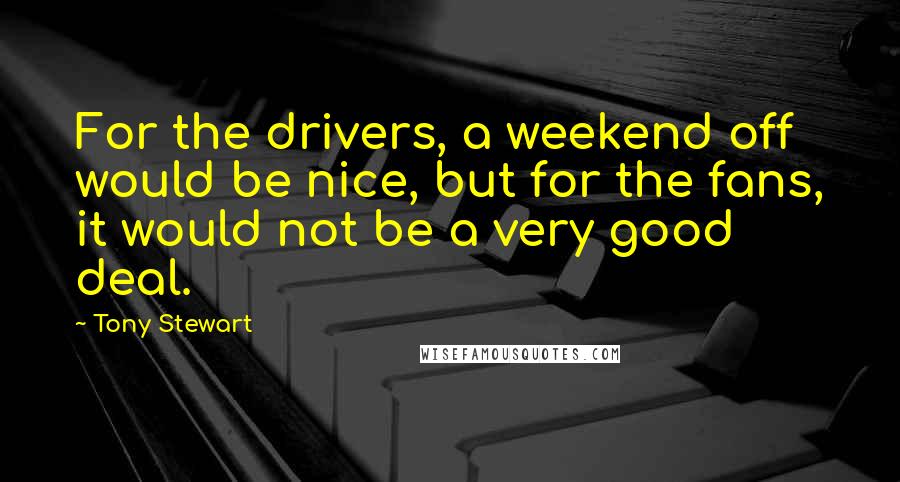 Tony Stewart Quotes: For the drivers, a weekend off would be nice, but for the fans, it would not be a very good deal.