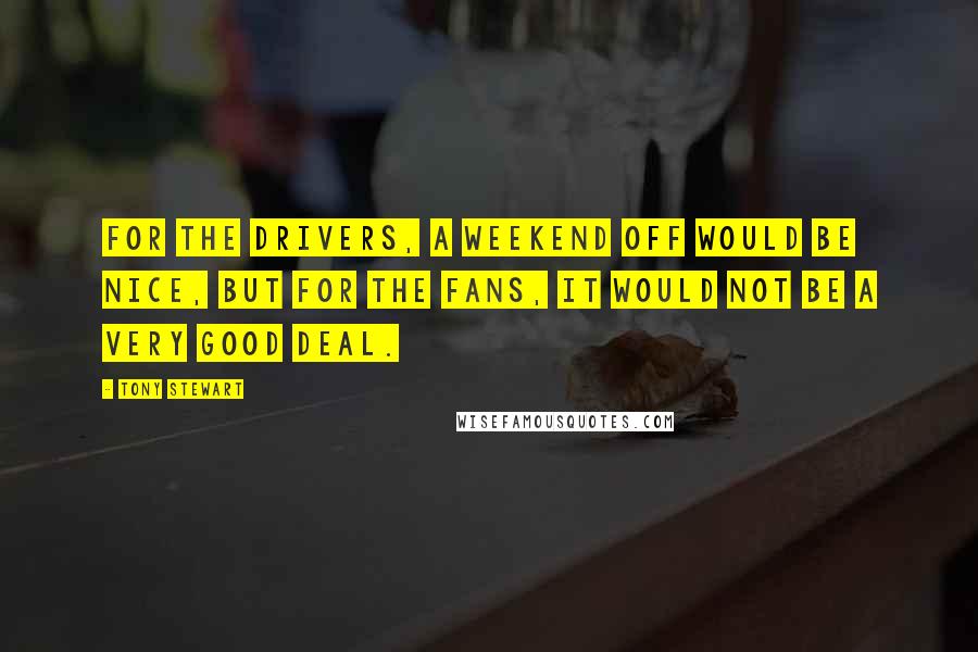Tony Stewart Quotes: For the drivers, a weekend off would be nice, but for the fans, it would not be a very good deal.