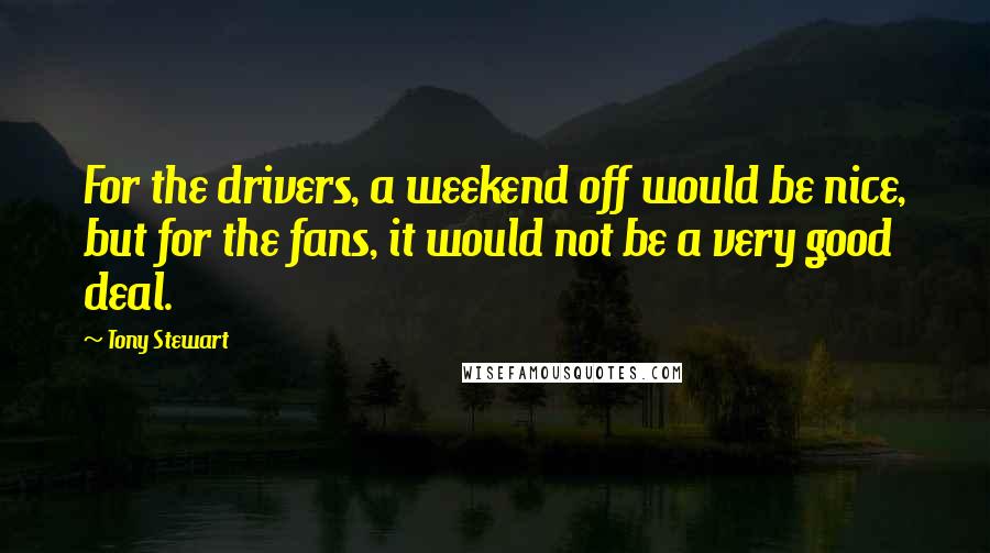 Tony Stewart Quotes: For the drivers, a weekend off would be nice, but for the fans, it would not be a very good deal.