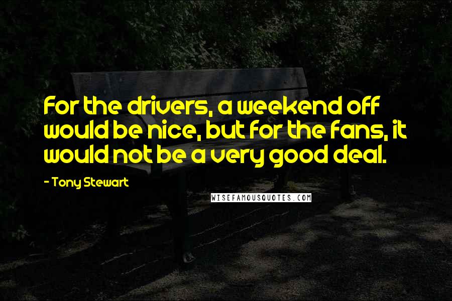 Tony Stewart Quotes: For the drivers, a weekend off would be nice, but for the fans, it would not be a very good deal.