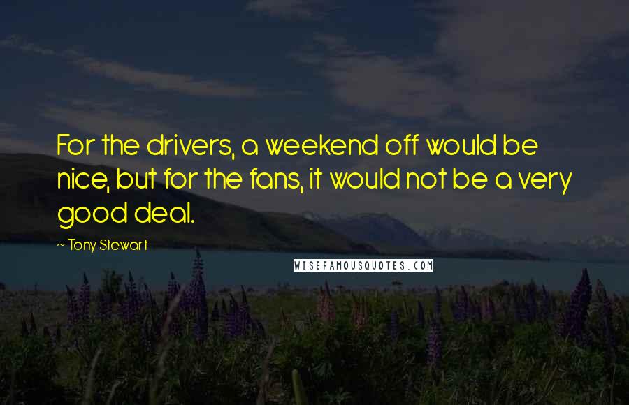 Tony Stewart Quotes: For the drivers, a weekend off would be nice, but for the fans, it would not be a very good deal.