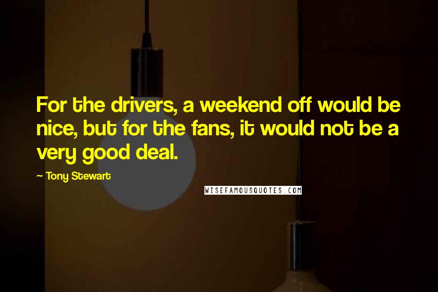 Tony Stewart Quotes: For the drivers, a weekend off would be nice, but for the fans, it would not be a very good deal.