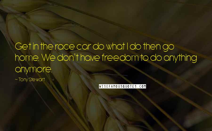 Tony Stewart Quotes: Get in the race car do what I do then go home. We don't have freedom to do anything anymore.