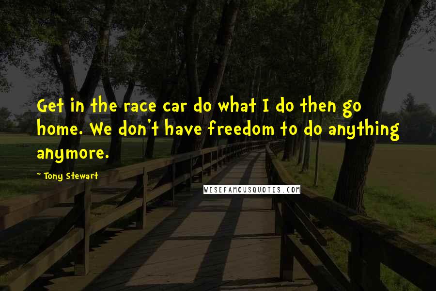 Tony Stewart Quotes: Get in the race car do what I do then go home. We don't have freedom to do anything anymore.
