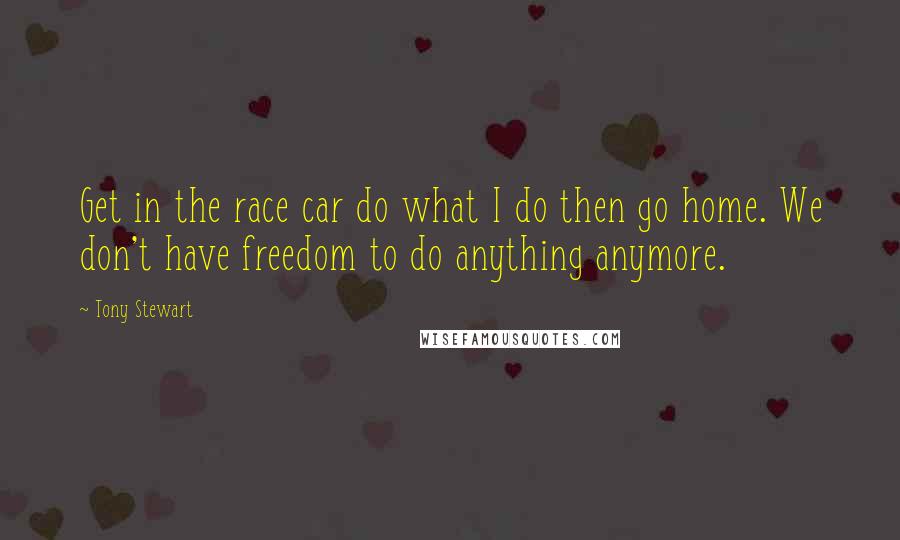 Tony Stewart Quotes: Get in the race car do what I do then go home. We don't have freedom to do anything anymore.