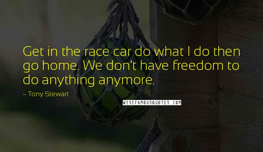 Tony Stewart Quotes: Get in the race car do what I do then go home. We don't have freedom to do anything anymore.