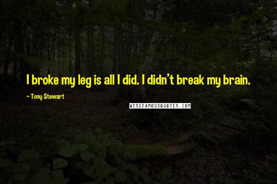 Tony Stewart Quotes: I broke my leg is all I did. I didn't break my brain.