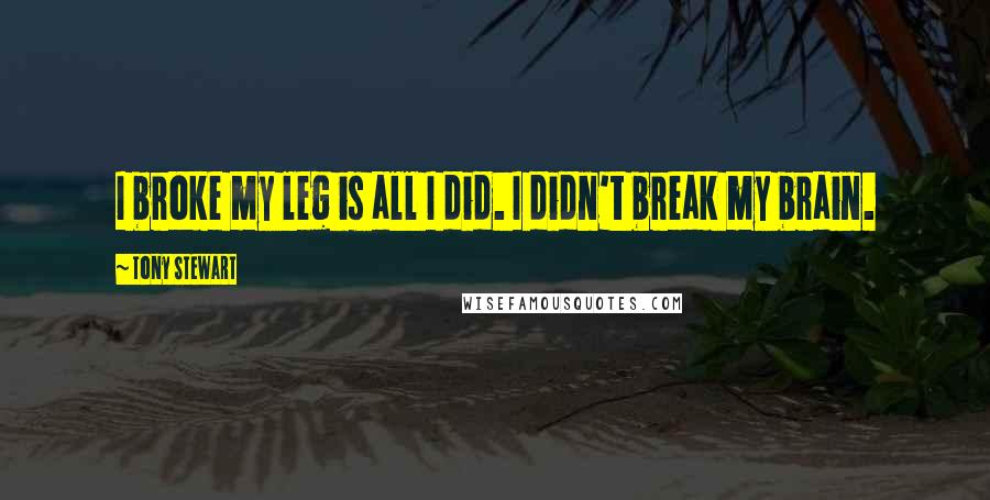 Tony Stewart Quotes: I broke my leg is all I did. I didn't break my brain.