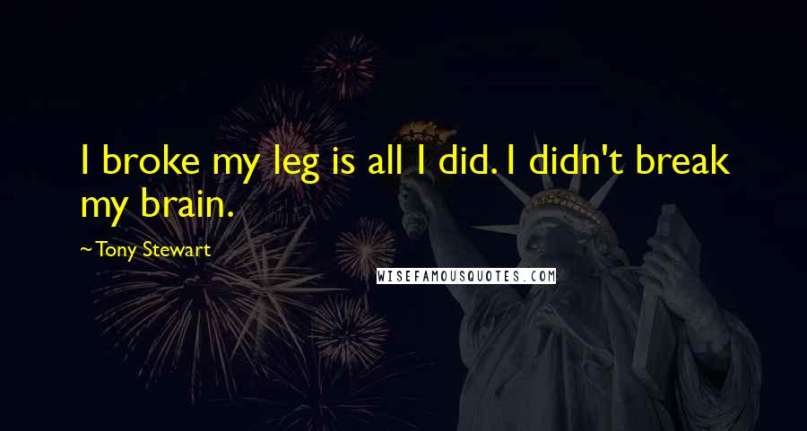 Tony Stewart Quotes: I broke my leg is all I did. I didn't break my brain.