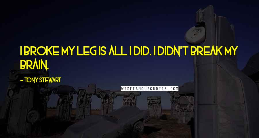 Tony Stewart Quotes: I broke my leg is all I did. I didn't break my brain.
