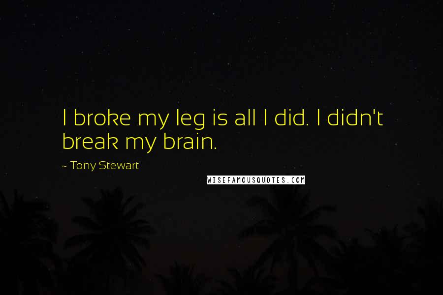 Tony Stewart Quotes: I broke my leg is all I did. I didn't break my brain.