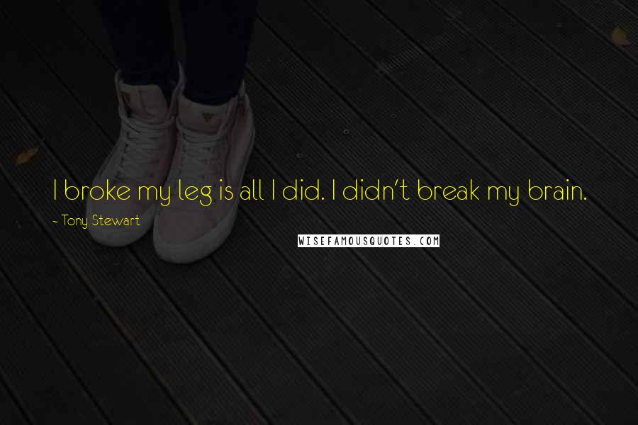 Tony Stewart Quotes: I broke my leg is all I did. I didn't break my brain.