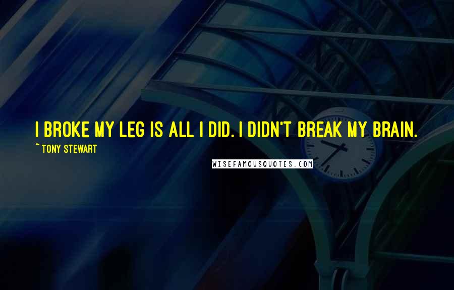 Tony Stewart Quotes: I broke my leg is all I did. I didn't break my brain.