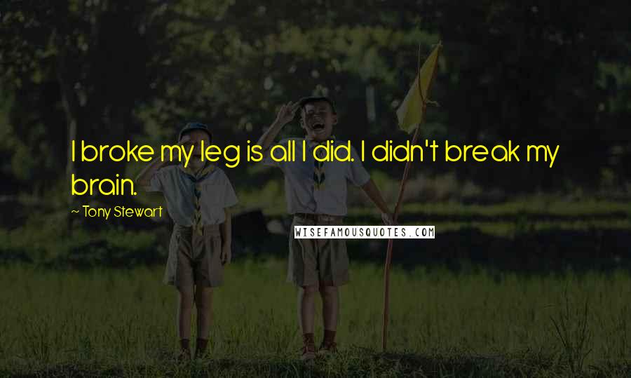 Tony Stewart Quotes: I broke my leg is all I did. I didn't break my brain.
