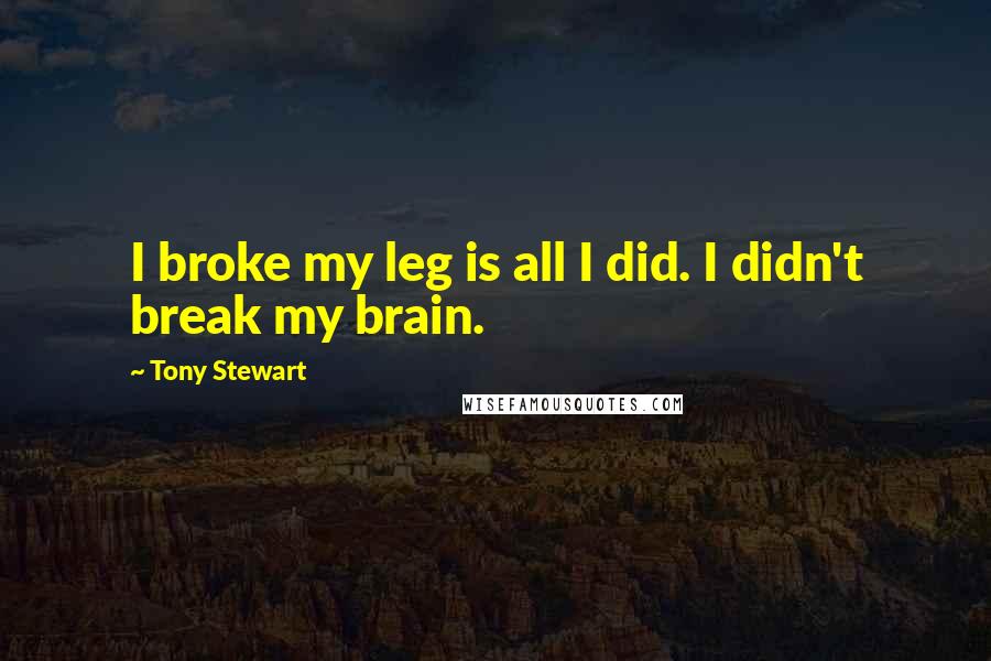 Tony Stewart Quotes: I broke my leg is all I did. I didn't break my brain.
