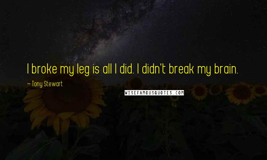 Tony Stewart Quotes: I broke my leg is all I did. I didn't break my brain.