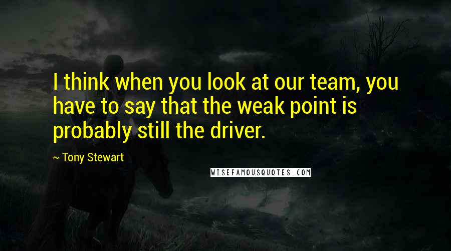 Tony Stewart Quotes: I think when you look at our team, you have to say that the weak point is probably still the driver.