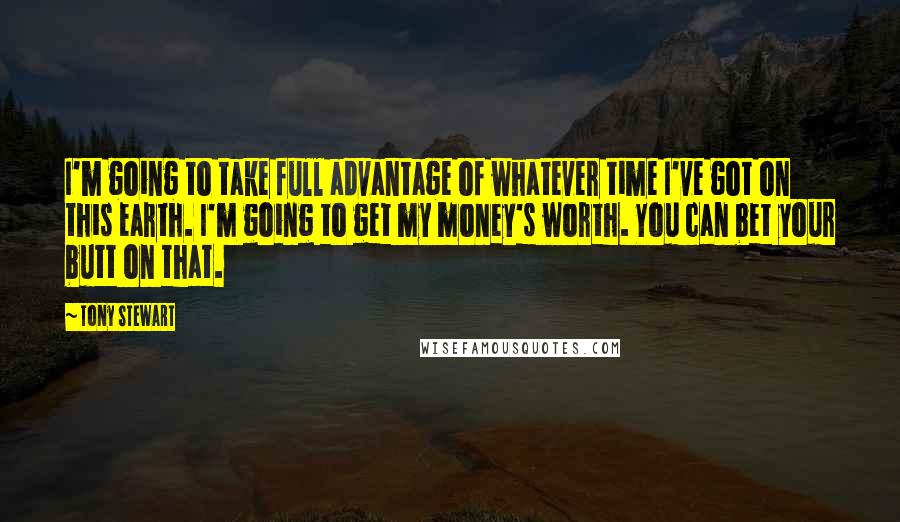 Tony Stewart Quotes: I'm going to take full advantage of whatever time I've got on this earth. I'm going to get my money's worth. You can bet your butt on that.