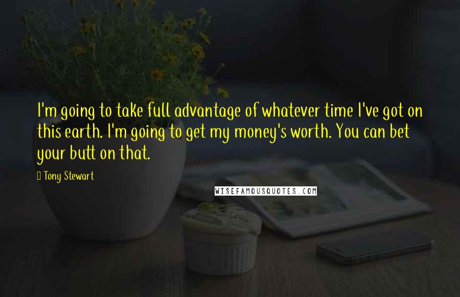 Tony Stewart Quotes: I'm going to take full advantage of whatever time I've got on this earth. I'm going to get my money's worth. You can bet your butt on that.