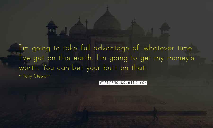 Tony Stewart Quotes: I'm going to take full advantage of whatever time I've got on this earth. I'm going to get my money's worth. You can bet your butt on that.
