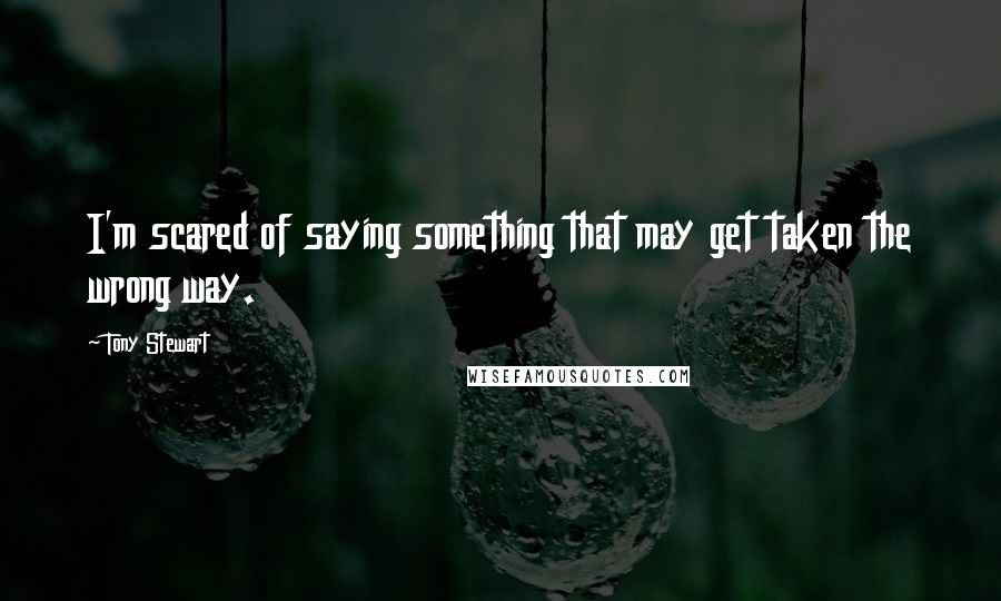 Tony Stewart Quotes: I'm scared of saying something that may get taken the wrong way.