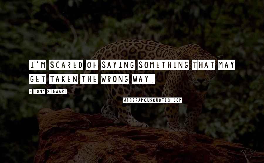 Tony Stewart Quotes: I'm scared of saying something that may get taken the wrong way.