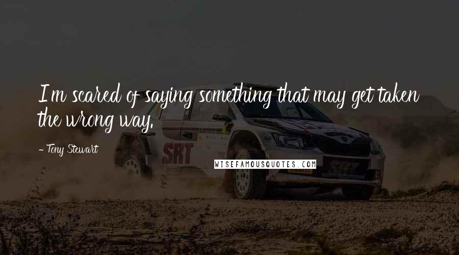 Tony Stewart Quotes: I'm scared of saying something that may get taken the wrong way.