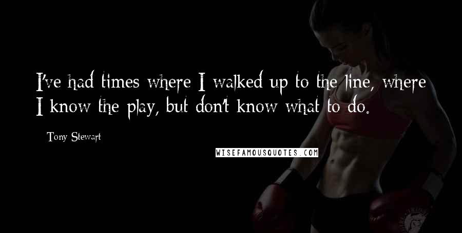 Tony Stewart Quotes: I've had times where I walked up to the line, where I know the play, but don't know what to do.