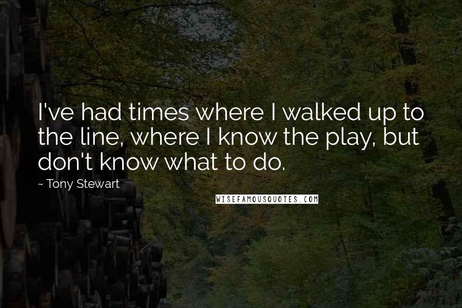 Tony Stewart Quotes: I've had times where I walked up to the line, where I know the play, but don't know what to do.