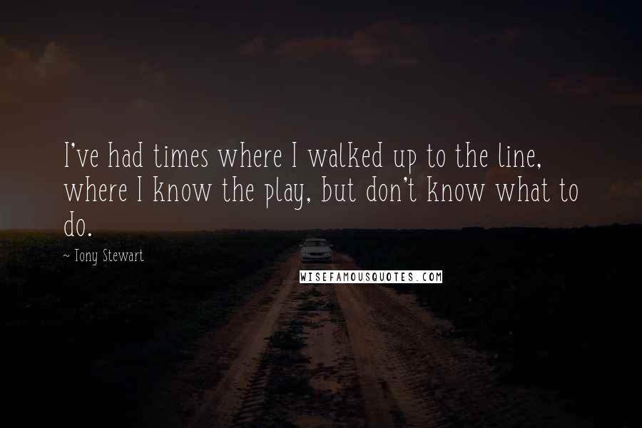 Tony Stewart Quotes: I've had times where I walked up to the line, where I know the play, but don't know what to do.