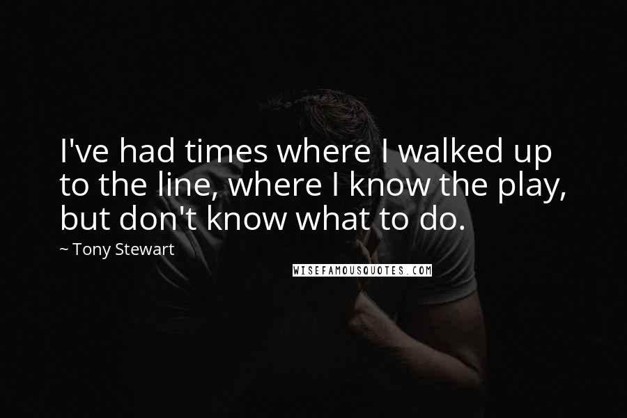 Tony Stewart Quotes: I've had times where I walked up to the line, where I know the play, but don't know what to do.