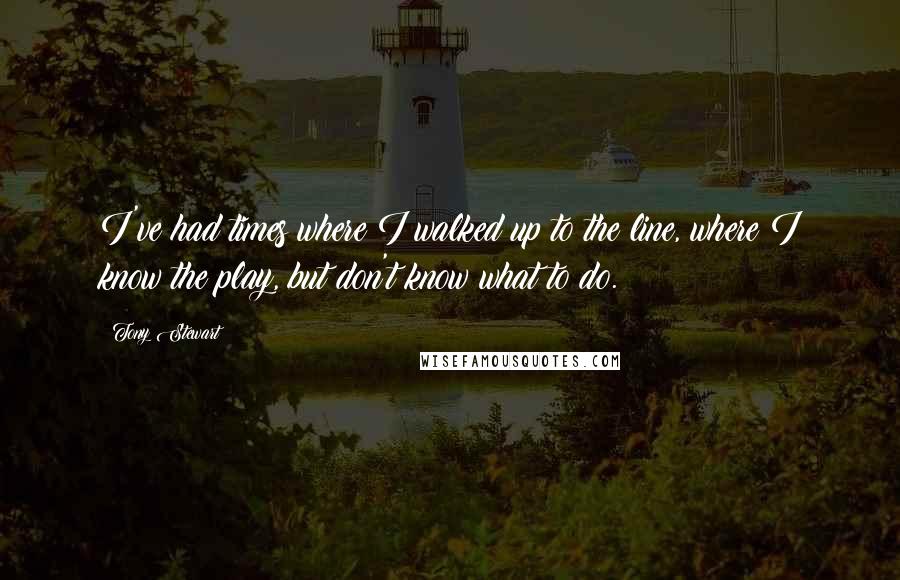 Tony Stewart Quotes: I've had times where I walked up to the line, where I know the play, but don't know what to do.