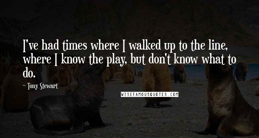 Tony Stewart Quotes: I've had times where I walked up to the line, where I know the play, but don't know what to do.