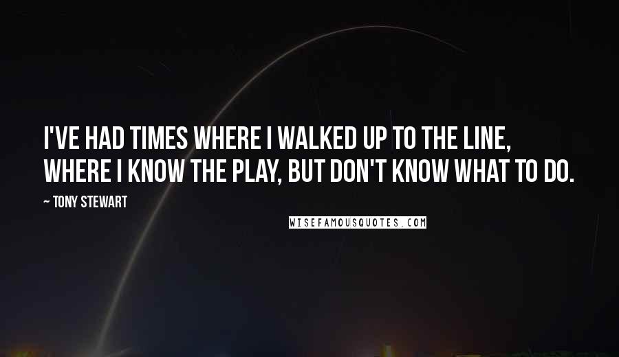 Tony Stewart Quotes: I've had times where I walked up to the line, where I know the play, but don't know what to do.