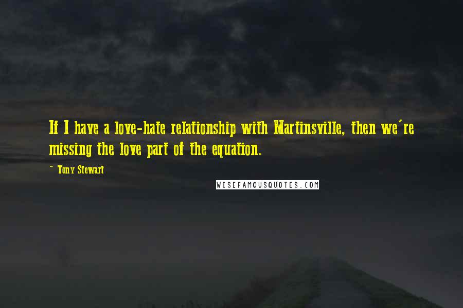 Tony Stewart Quotes: If I have a love-hate relationship with Martinsville, then we're missing the love part of the equation.