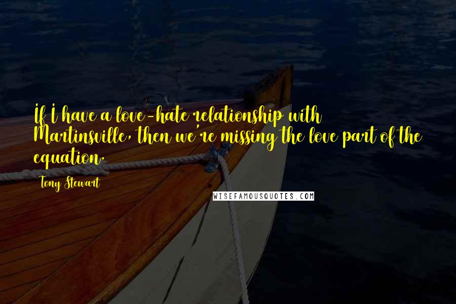 Tony Stewart Quotes: If I have a love-hate relationship with Martinsville, then we're missing the love part of the equation.