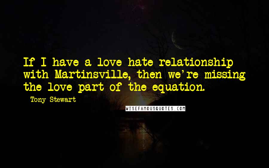 Tony Stewart Quotes: If I have a love-hate relationship with Martinsville, then we're missing the love part of the equation.