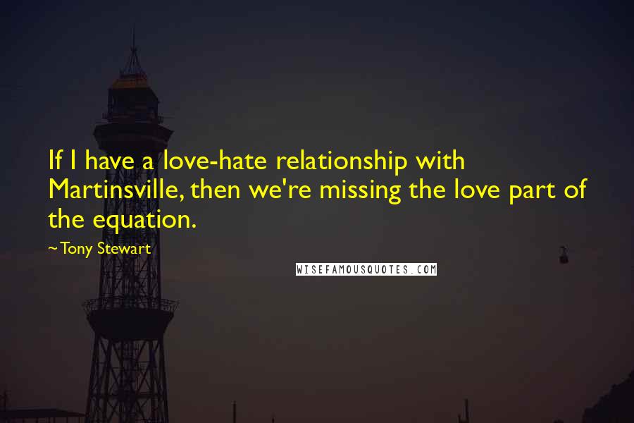 Tony Stewart Quotes: If I have a love-hate relationship with Martinsville, then we're missing the love part of the equation.