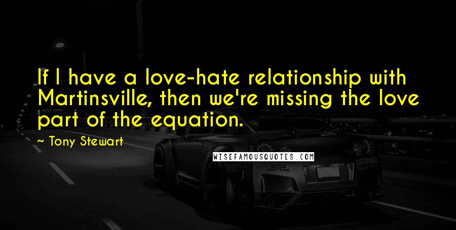 Tony Stewart Quotes: If I have a love-hate relationship with Martinsville, then we're missing the love part of the equation.