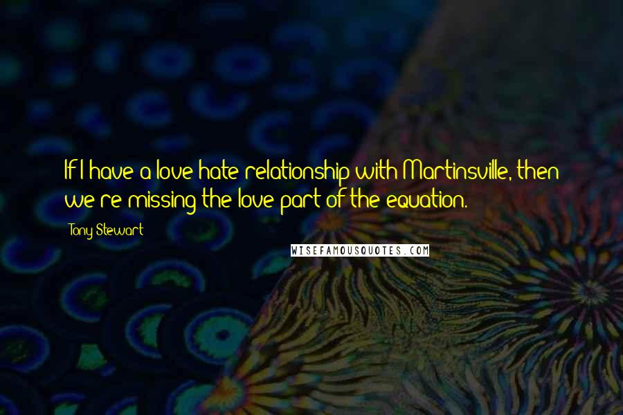 Tony Stewart Quotes: If I have a love-hate relationship with Martinsville, then we're missing the love part of the equation.