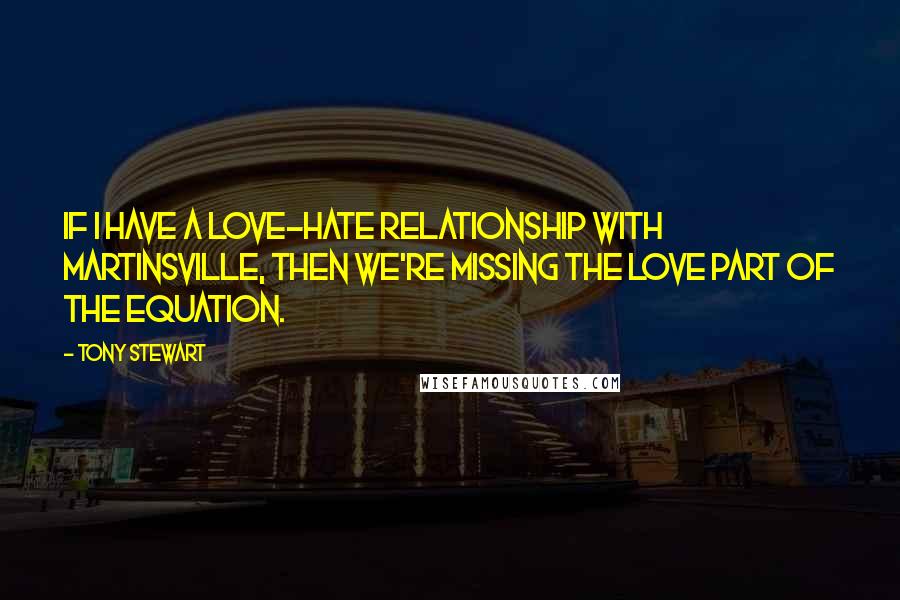 Tony Stewart Quotes: If I have a love-hate relationship with Martinsville, then we're missing the love part of the equation.