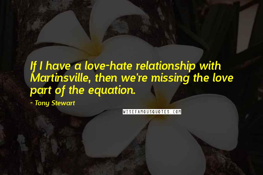 Tony Stewart Quotes: If I have a love-hate relationship with Martinsville, then we're missing the love part of the equation.