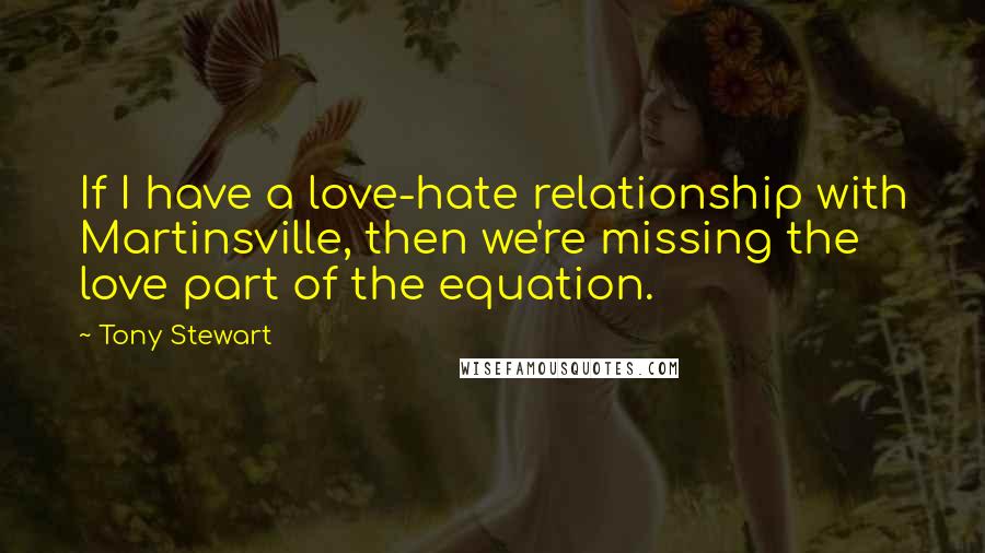 Tony Stewart Quotes: If I have a love-hate relationship with Martinsville, then we're missing the love part of the equation.