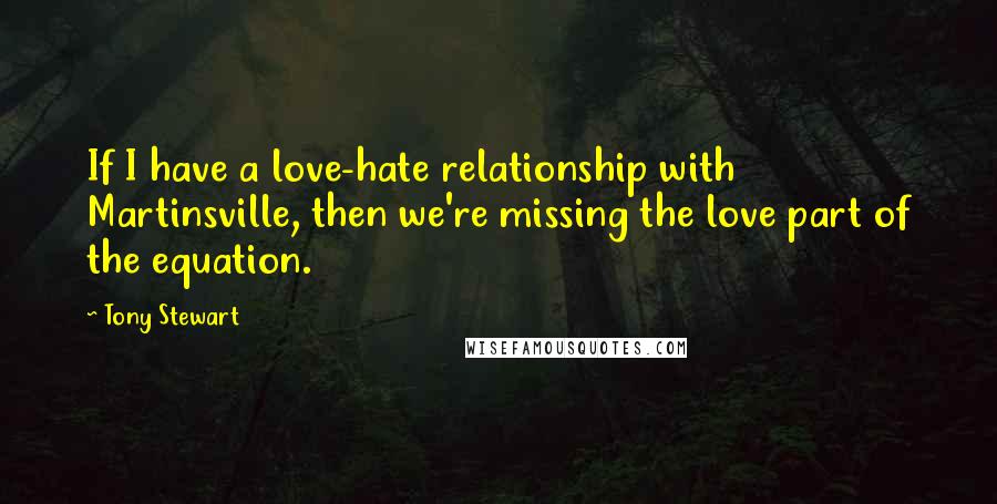 Tony Stewart Quotes: If I have a love-hate relationship with Martinsville, then we're missing the love part of the equation.